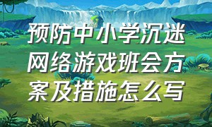 预防中小学沉迷网络游戏班会方案及措施怎么写