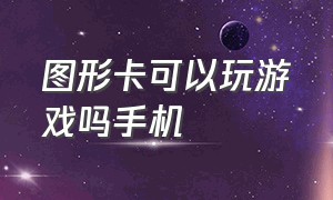 图形卡可以玩游戏吗手机