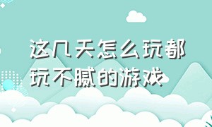 这几天怎么玩都玩不腻的游戏