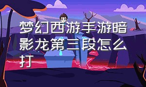 梦幻西游手游暗影龙第三段怎么打