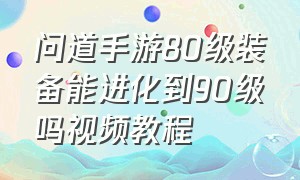 问道手游80级装备能进化到90级吗视频教程