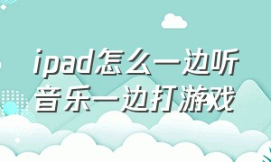 ipad怎么一边听音乐一边打游戏