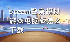 steam警察模拟游戏电脑版怎么下载