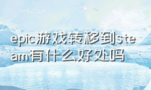 epic游戏转移到steam有什么好处吗