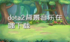 dota2背景音乐在哪下载