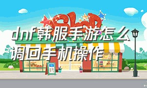 dnf韩服手游怎么调回手机操作