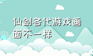 仙剑各代游戏画面不一样