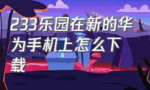 233乐园在新的华为手机上怎么下载