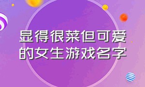 显得很菜但可爱的女生游戏名字