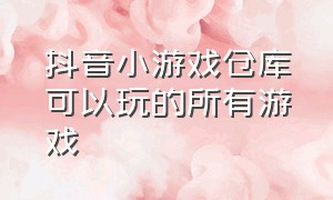 抖音小游戏仓库可以玩的所有游戏