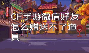 CF手游微信好友怎么赠送不了道具