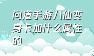 问道手游八仙变身卡加什么属性的