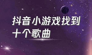 抖音小游戏找到十个歌曲