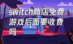 switch商店免费游戏后面要收费吗