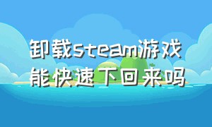 卸载steam游戏能快速下回来吗