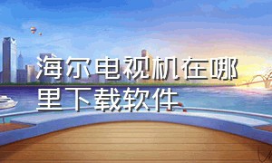 海尔电视机在哪里下载软件