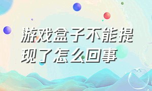 游戏盒子不能提现了怎么回事