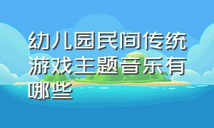 幼儿园民间传统游戏主题音乐有哪些