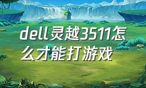 dell灵越3511怎么才能打游戏