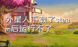 外星人下载了steam后运行不了