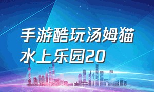 手游酷玩汤姆猫水上乐园20