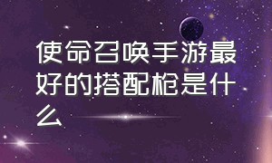 使命召唤手游最好的搭配枪是什么