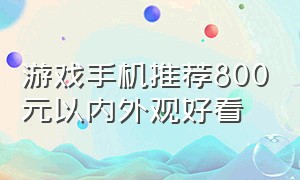 游戏手机推荐800元以内外观好看