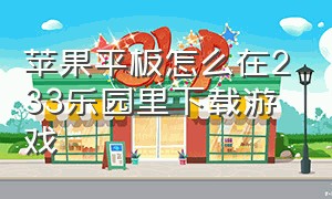 苹果平板怎么在233乐园里下载游戏