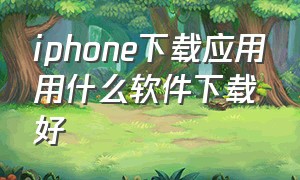 iphone下载应用用什么软件下载好