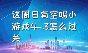 这周日有空吗小游戏4-3怎么过关