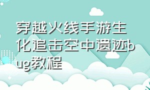 穿越火线手游生化追击空中遗迹bug教程