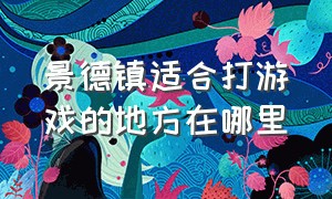 景德镇适合打游戏的地方在哪里