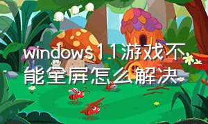 windows11游戏不能全屏怎么解决