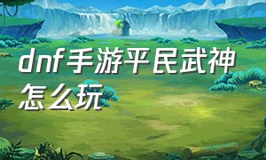 dnf手游平民武神怎么玩