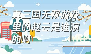 真三国无双游戏里的赵云是谁演的啊