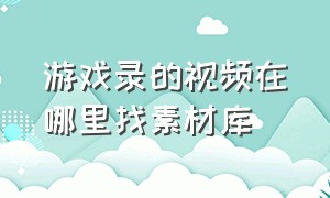 游戏录的视频在哪里找素材库