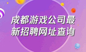 成都游戏公司最新招聘网址查询