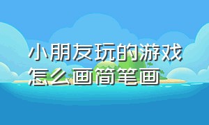 小朋友玩的游戏怎么画简笔画