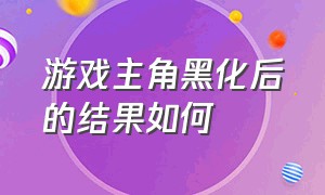 游戏主角黑化后的结果如何