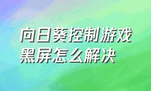 向日葵控制游戏黑屏怎么解决