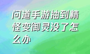 问道手游抽到精怪变御灵没了怎么办