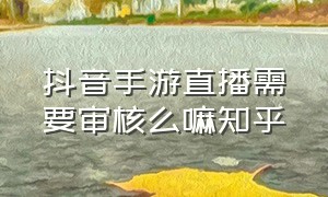 抖音手游直播需要审核么嘛知乎