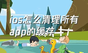 ios怎么清理所有app的缓存