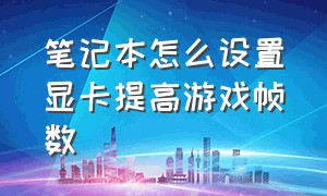 笔记本怎么设置显卡提高游戏帧数