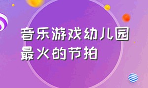 音乐游戏幼儿园最火的节拍