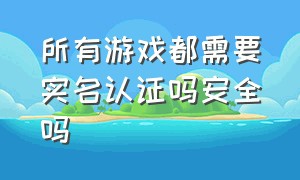 所有游戏都需要实名认证吗安全吗