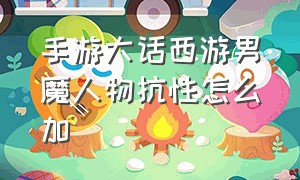 手游大话西游男魔人物抗性怎么加