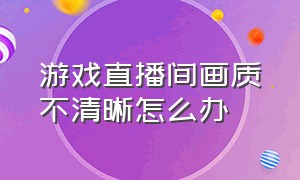 游戏直播间画质不清晰怎么办