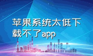 苹果系统太低下载不了app