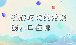 手游吃鸡的兑换码入口在哪